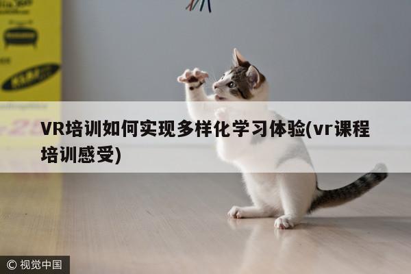 凯发就来凯发天生赢家一触即发-VR培训如何实现多样化学习体验(vr课程培训感受)