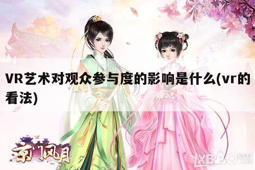 VR艺术对观众参与度的影响是什么(vr的看法)：k8凯发