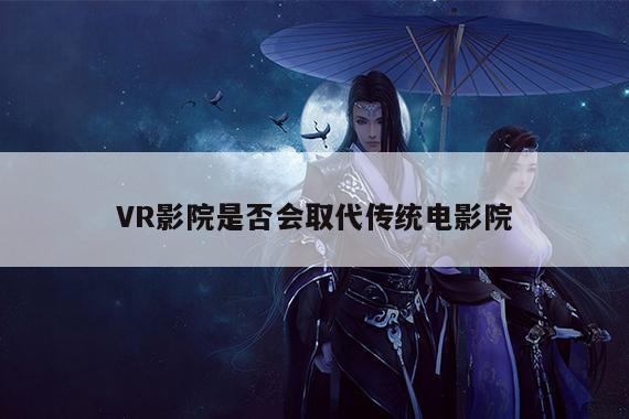 凯发一触即发|VR影院是否会取代传统电影院