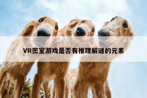 VR密室游戏是否有推理解谜的元素【k8凯发】