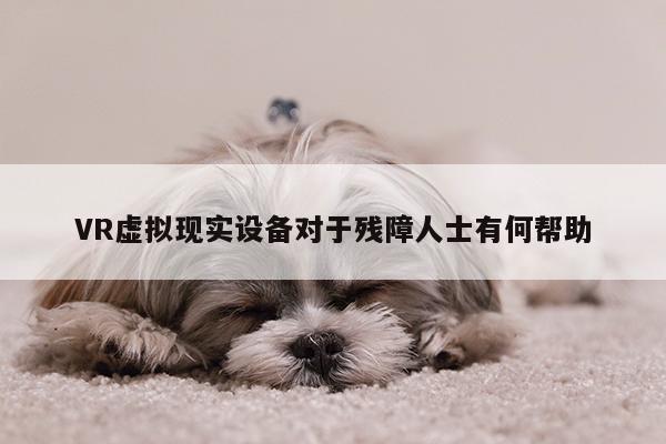 凯发就来凯发天生赢家一触即发_VR虚拟现实设备对于残障人士有何帮助