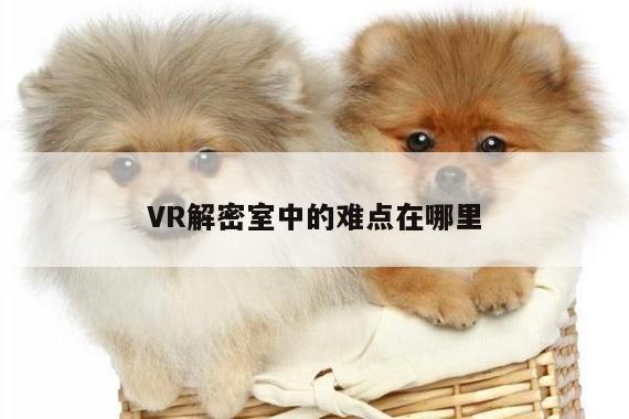 【k8凯发】VR解密室中的难点在哪里