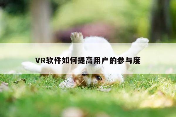 【k8凯发】VR软件如何提高用户的参与度