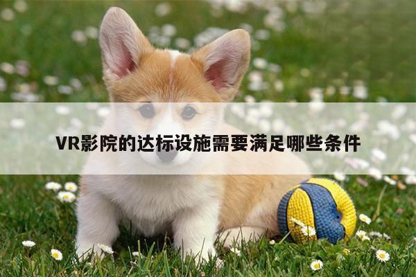 VR影院的达标设施需要满足哪些条件【凯发就来凯发天生赢家一触即发】