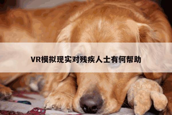 VR模拟现实对残疾人士有何帮助【凯发就来凯发天生赢家一触即发】