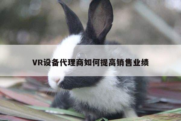 凯发就来凯发天生赢家一触即发_VR设备代理商如何提高销售业绩