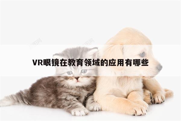 【凯发一触即发】VR眼镜在教育领域的应用有哪些