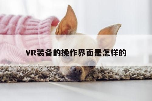 VR装备的操作界面是怎样的：凯发就来凯发天生赢家一触即发