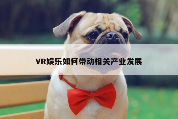 【凯发就来凯发天生赢家一触即发】VR娱乐如何带动相关产业发展