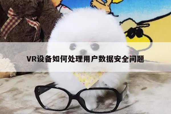 VR设备如何处理用户数据安全问题：凯发就来凯发天生赢家一触即发