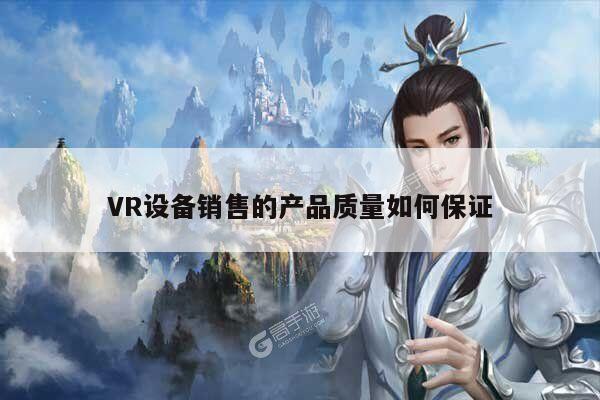 凯发就来凯发天生赢家一触即发_VR设备销售的产品质量如何保证